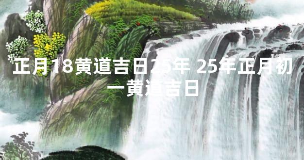 正月18黄道吉日25年 25年正月初一黄道吉日